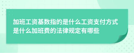 加班工资基数指的是什么工资支付方式是什么加班费的法律规定有哪些