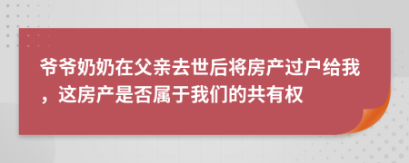 爷爷奶奶在父亲去世后将房产过户给我，这房产是否属于我们的共有权