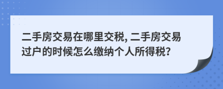 二手房交易在哪里交税, 二手房交易过户的时候怎么缴纳个人所得税？