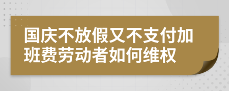 国庆不放假又不支付加班费劳动者如何维权