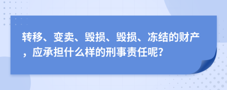 转移、变卖、毁损、毁损、冻结的财产，应承担什么样的刑事责任呢？