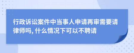 行政诉讼案件中当事人申请再审需要请律师吗, 什么情况下可以不聘请