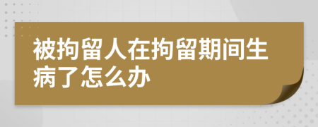 被拘留人在拘留期间生病了怎么办