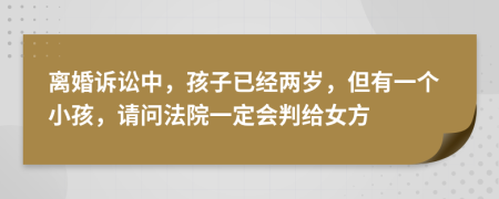 离婚诉讼中，孩子已经两岁，但有一个小孩，请问法院一定会判给女方