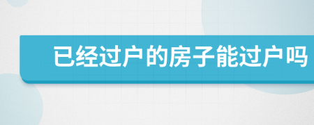 已经过户的房子能过户吗