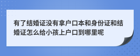 有了结婚证没有拿户口本和身份证和结婚证怎么给小孩上户口到哪里呢