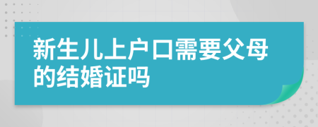 新生儿上户口需要父母的结婚证吗