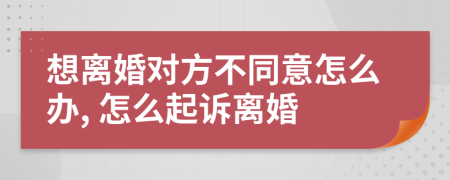 想离婚对方不同意怎么办, 怎么起诉离婚