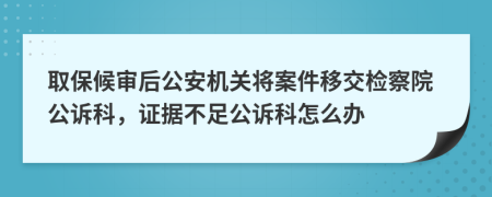 取保候审后公安机关将案件移交检察院公诉科，证据不足公诉科怎么办