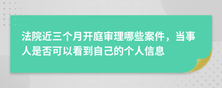 法院近三个月开庭审理哪些案件，当事人是否可以看到自己的个人信息