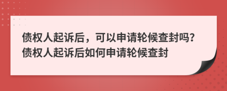 债权人起诉后，可以申请轮候查封吗？债权人起诉后如何申请轮候查封