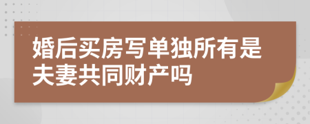 婚后买房写单独所有是夫妻共同财产吗