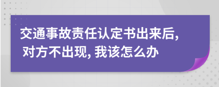 交通事故责任认定书出来后, 对方不出现, 我该怎么办