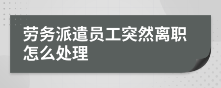 劳务派遣员工突然离职怎么处理