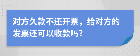 对方久款不还开票，给对方的发票还可以收款吗？