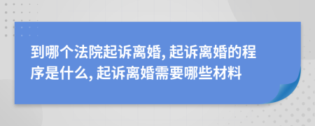 到哪个法院起诉离婚, 起诉离婚的程序是什么, 起诉离婚需要哪些材料