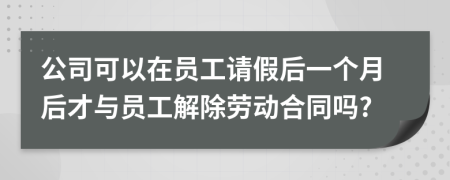 公司可以在员工请假后一个月后才与员工解除劳动合同吗?