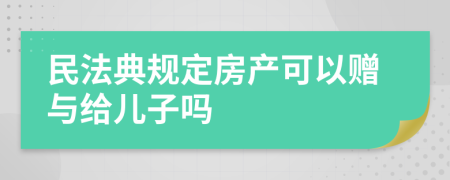 民法典规定房产可以赠与给儿子吗