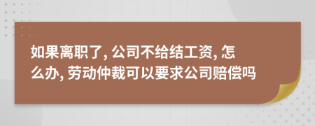 如果离职了, 公司不给结工资, 怎么办, 劳动仲裁可以要求公司赔偿吗