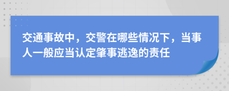 交通事故中，交警在哪些情况下，当事人一般应当认定肇事逃逸的责任