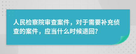 人民检察院审查案件，对于需要补充侦查的案件，应当什么时候退回？