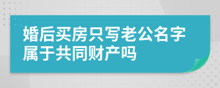婚后买房只写老公名字属于共同财产吗