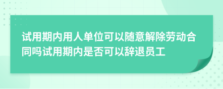 试用期内用人单位可以随意解除劳动合同吗试用期内是否可以辞退员工