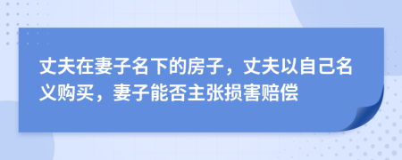 丈夫在妻子名下的房子，丈夫以自己名义购买，妻子能否主张损害赔偿