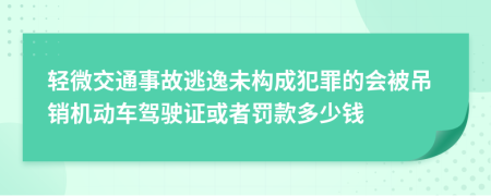 轻微交通事故逃逸未构成犯罪的会被吊销机动车驾驶证或者罚款多少钱