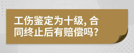 工伤鉴定为十级, 合同终止后有赔偿吗?