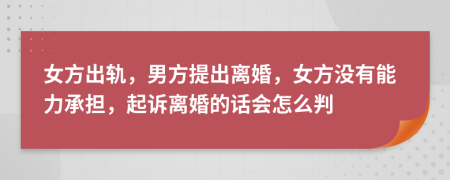 女方出轨，男方提出离婚，女方没有能力承担，起诉离婚的话会怎么判