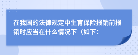 在我国的法律规定中生育保险报销前报销时应当在什么情况下（如下：