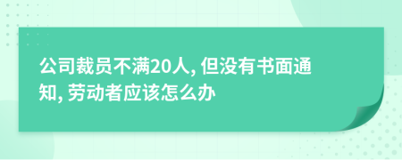 公司裁员不满20人, 但没有书面通知, 劳动者应该怎么办