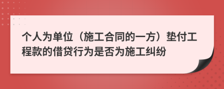 个人为单位（施工合同的一方）垫付工程款的借贷行为是否为施工纠纷