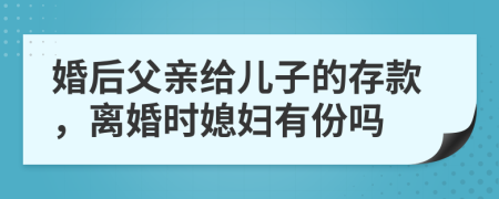 婚后父亲给儿子的存款，离婚时媳妇有份吗