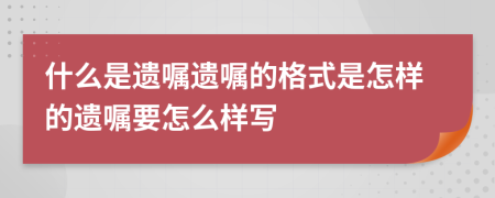 什么是遗嘱遗嘱的格式是怎样的遗嘱要怎么样写