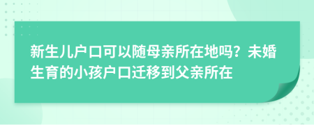 新生儿户口可以随母亲所在地吗？未婚生育的小孩户口迁移到父亲所在