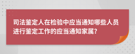 司法鉴定人在检验中应当通知哪些人员进行鉴定工作的应当通知家属？