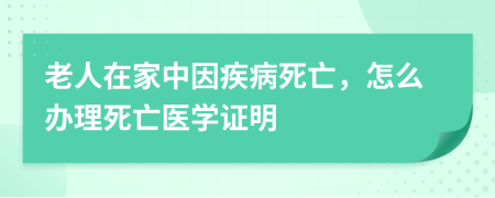 老人在家中因疾病死亡，怎么办理死亡医学证明