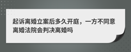 起诉离婚立案后多久开庭，一方不同意离婚法院会判决离婚吗