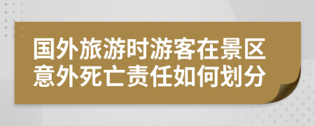 国外旅游时游客在景区意外死亡责任如何划分