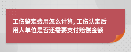 工伤鉴定费用怎么计算, 工伤认定后用人单位是否还需要支付赔偿金额