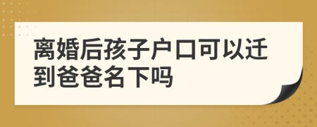 离婚后孩子户口可以迁到爸爸名下吗