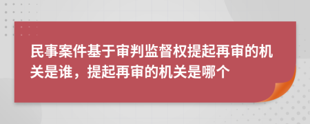 民事案件基于审判监督权提起再审的机关是谁，提起再审的机关是哪个