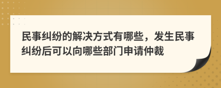 民事纠纷的解决方式有哪些，发生民事纠纷后可以向哪些部门申请仲裁