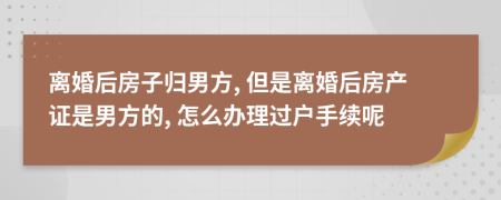 离婚后房子归男方, 但是离婚后房产证是男方的, 怎么办理过户手续呢