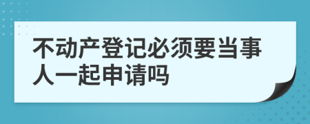 不动产登记必须要当事人一起申请吗