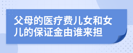 父母的医疗费儿女和女儿的保证金由谁来担