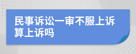 民事诉讼一审不服上诉算上诉吗