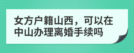 女方户籍山西，可以在中山办理离婚手续吗